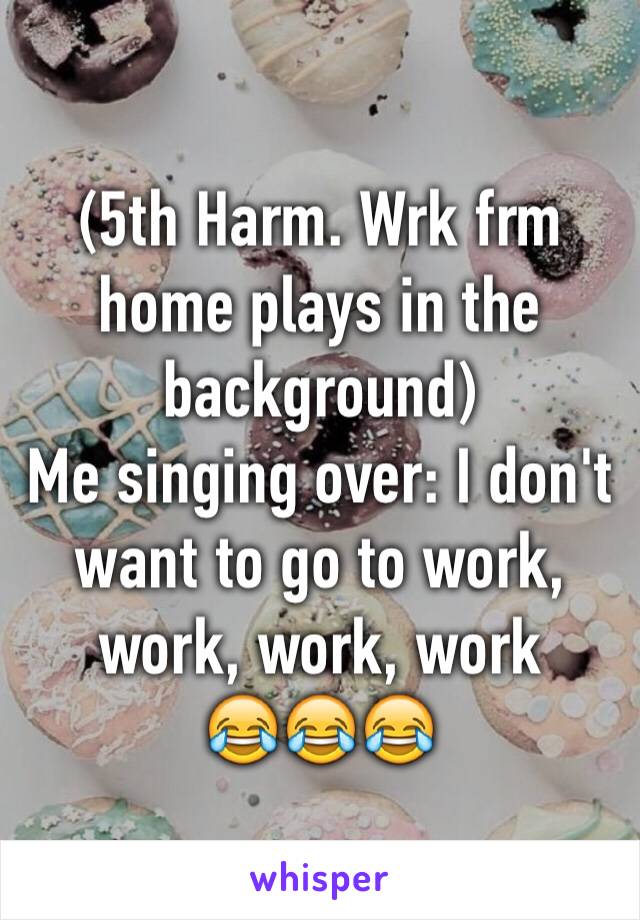 (5th Harm. Wrk frm home plays in the background)
Me singing over: I don't want to go to work, work, work, work
😂😂😂