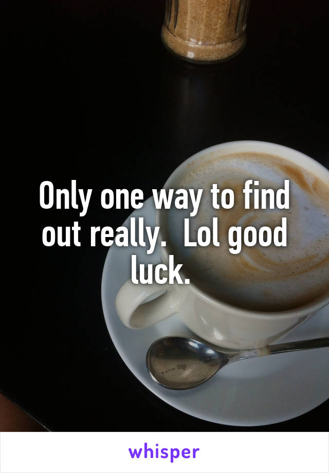 Only one way to find out really.  Lol good luck. 