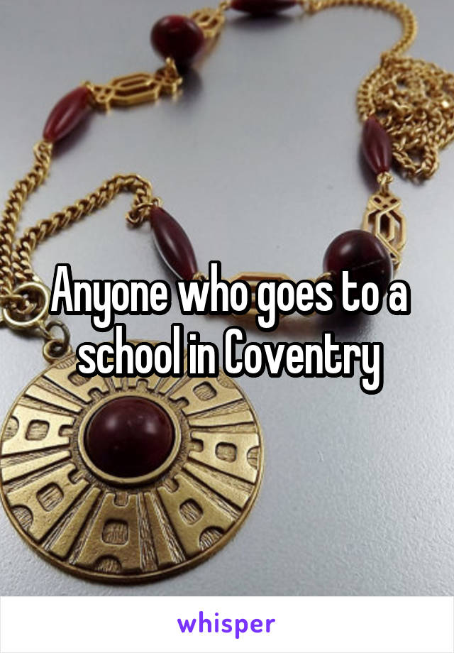 Anyone who goes to a school in Coventry