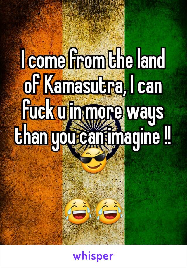 I come from the land of Kamasutra, I can fuck u in more ways than you can imagine !!😎

😂😂