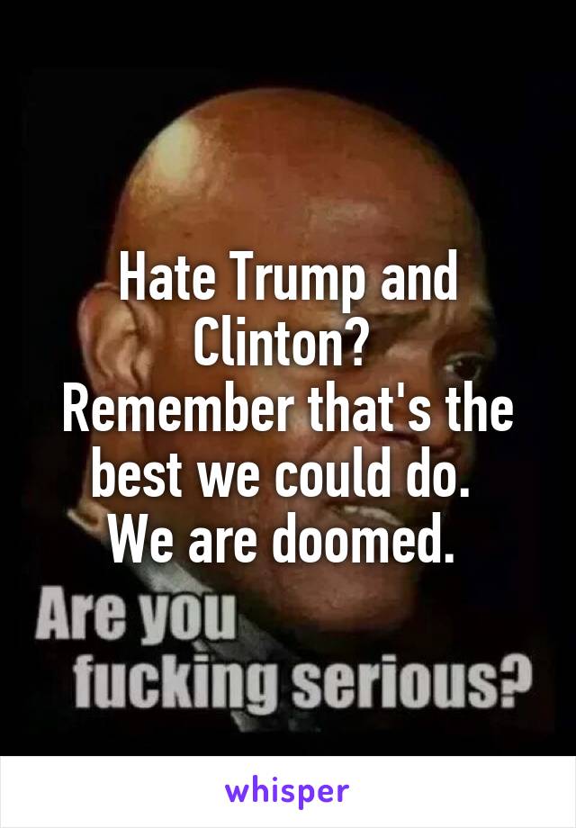 Hate Trump and Clinton? 
Remember that's the best we could do. 
We are doomed. 