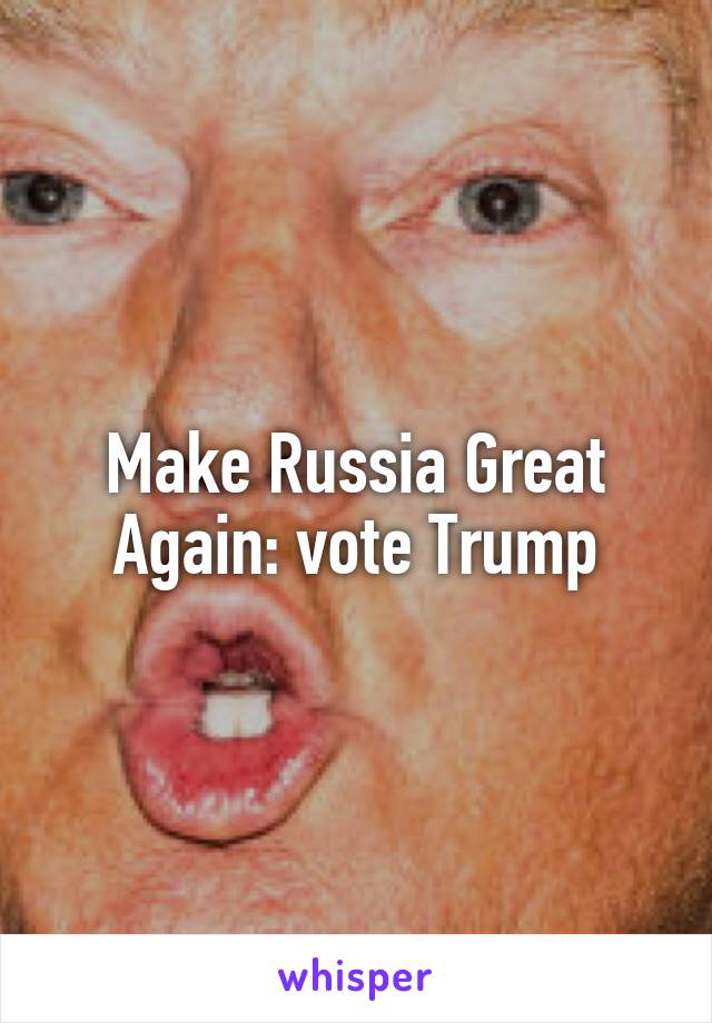 Make Russia Great Again: vote Trump