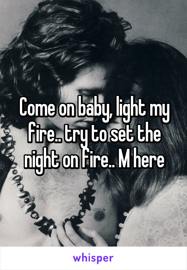 Come on baby, light my fire.. try to set the night on fire.. M here