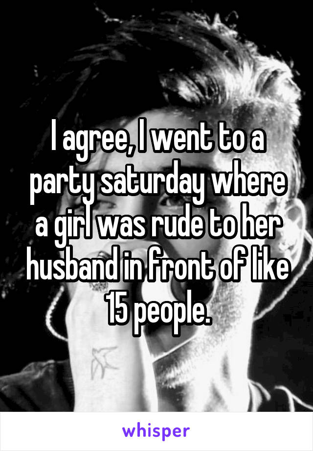 I agree, I went to a party saturday where a girl was rude to her husband in front of like 15 people.