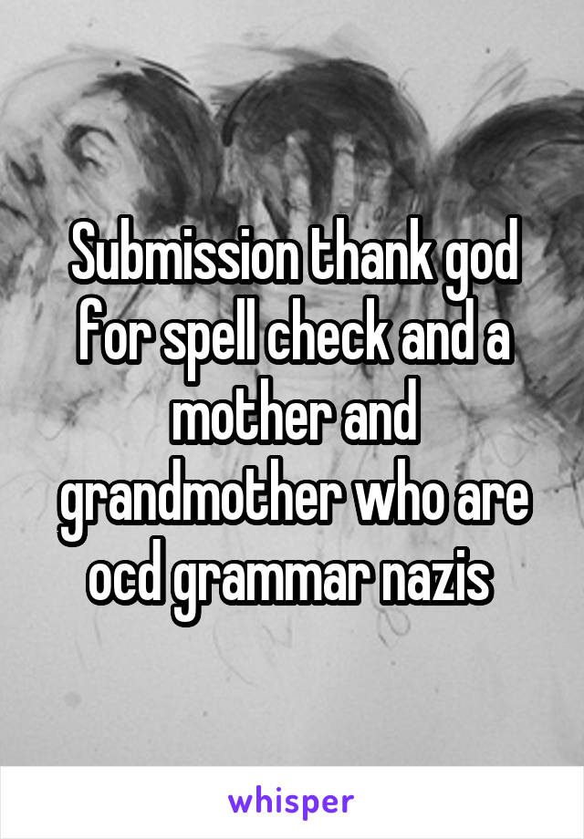 Submission thank god for spell check and a mother and grandmother who are ocd grammar nazis 
