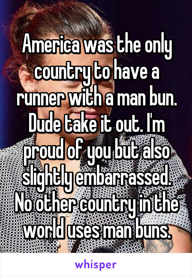 America was the only country to have a runner with a man bun. Dude take it out. I'm proud of you but also slightly embarrassed. No other country in the world uses man buns.
