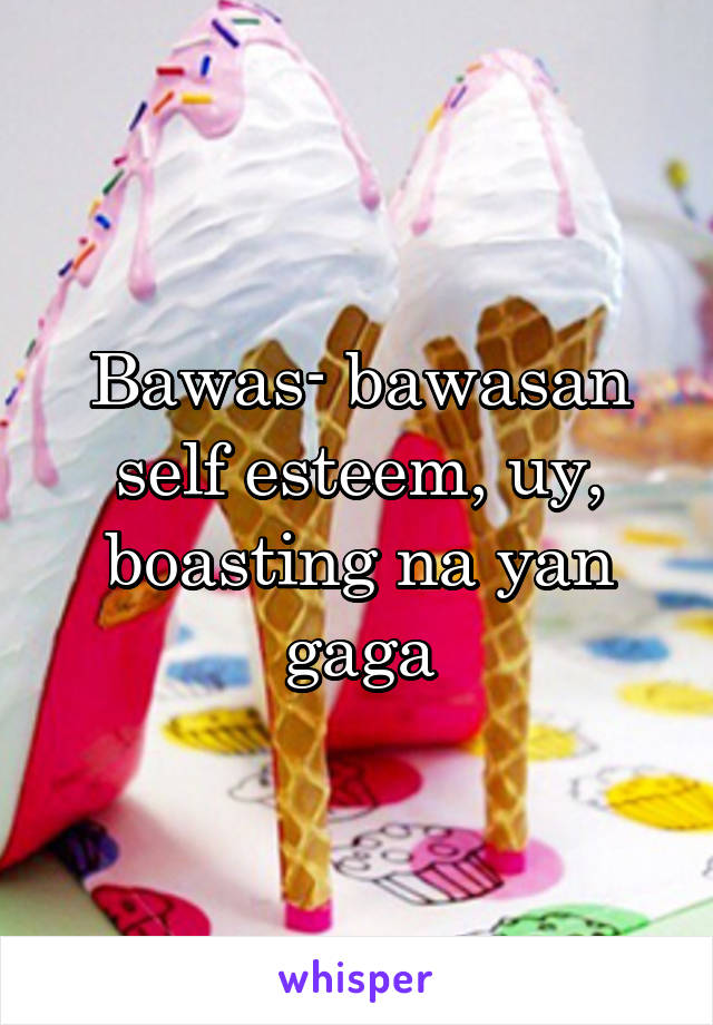 Bawas- bawasan self esteem, uy, boasting na yan gaga