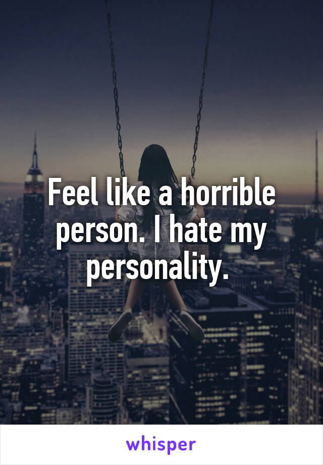 Feel like a horrible person. I hate my personality. 