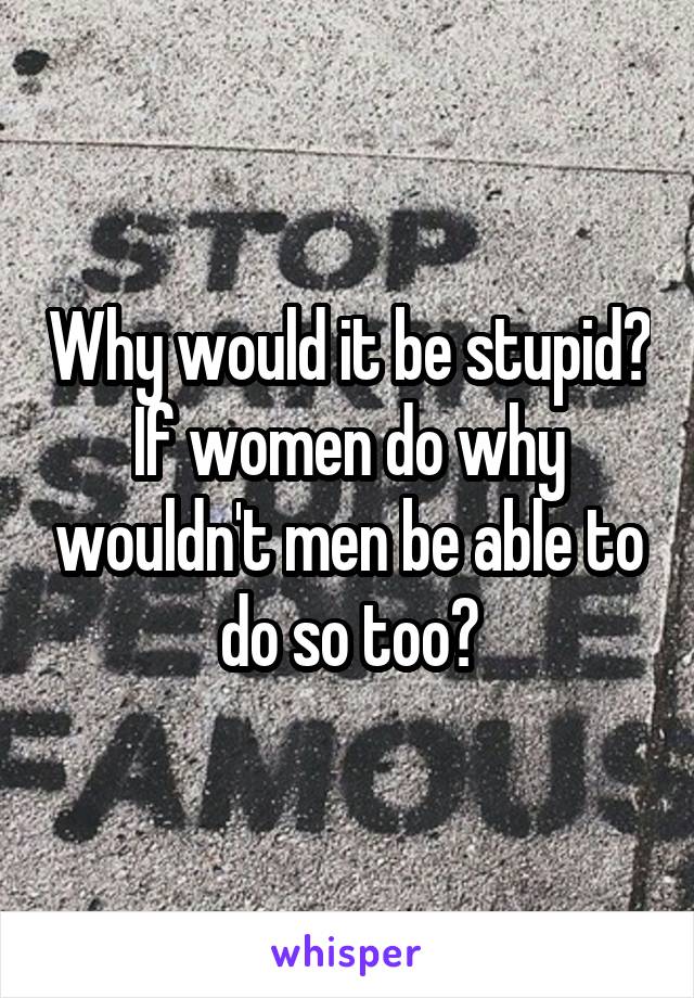 Why would it be stupid?
If women do why wouldn't men be able to do so too?