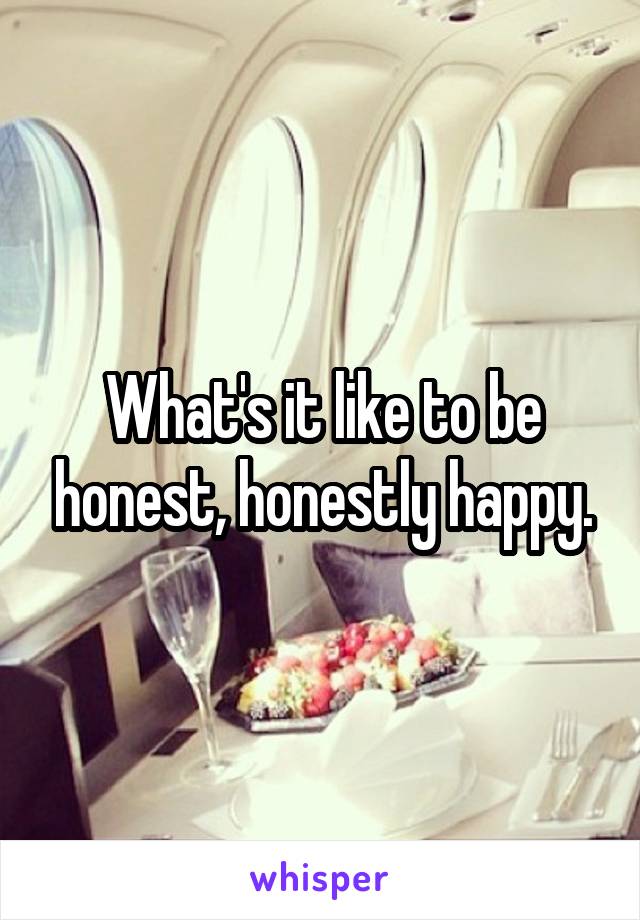 What's it like to be honest, honestly happy.