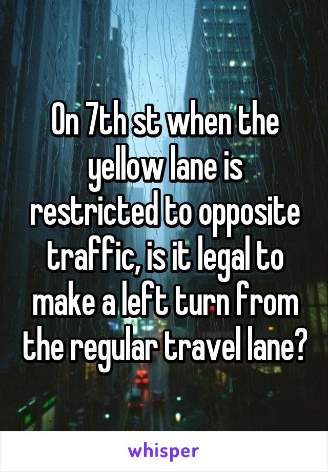 On 7th st when the yellow lane is restricted to opposite traffic, is it legal to make a left turn from the regular travel lane?