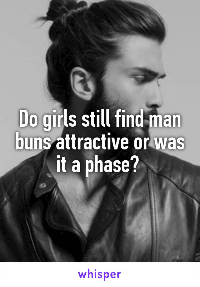 Do girls still find man buns attractive or was it a phase? 