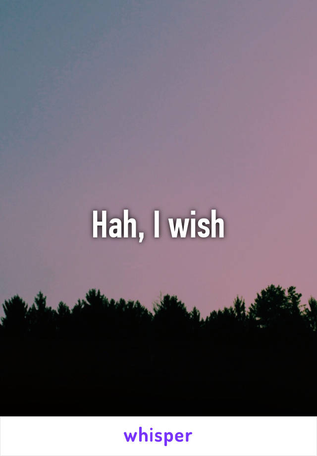 Hah, I wish