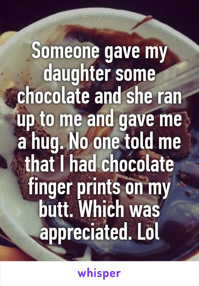 Someone gave my daughter some chocolate and she ran up to me and gave me a hug. No one told me that I had chocolate finger prints on my butt. Which was appreciated. Lol