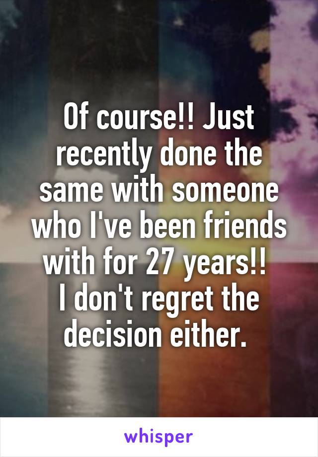 Of course!! Just recently done the same with someone who I've been friends with for 27 years!! 
I don't regret the decision either. 