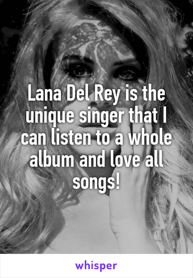 Lana Del Rey is the unique singer that I can listen to a whole album and love all songs!