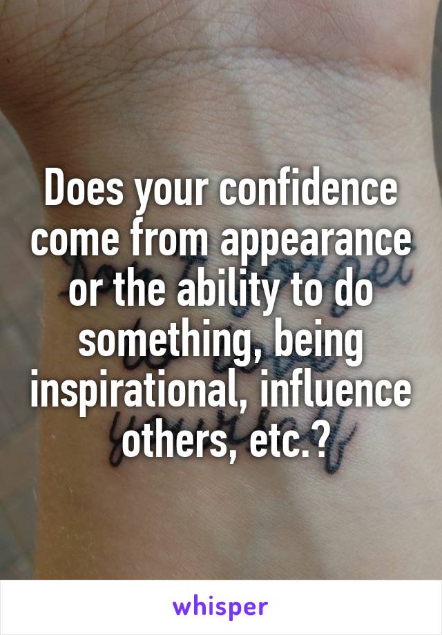 Does your confidence come from appearance or the ability to do something, being inspirational, influence  others, etc.?
