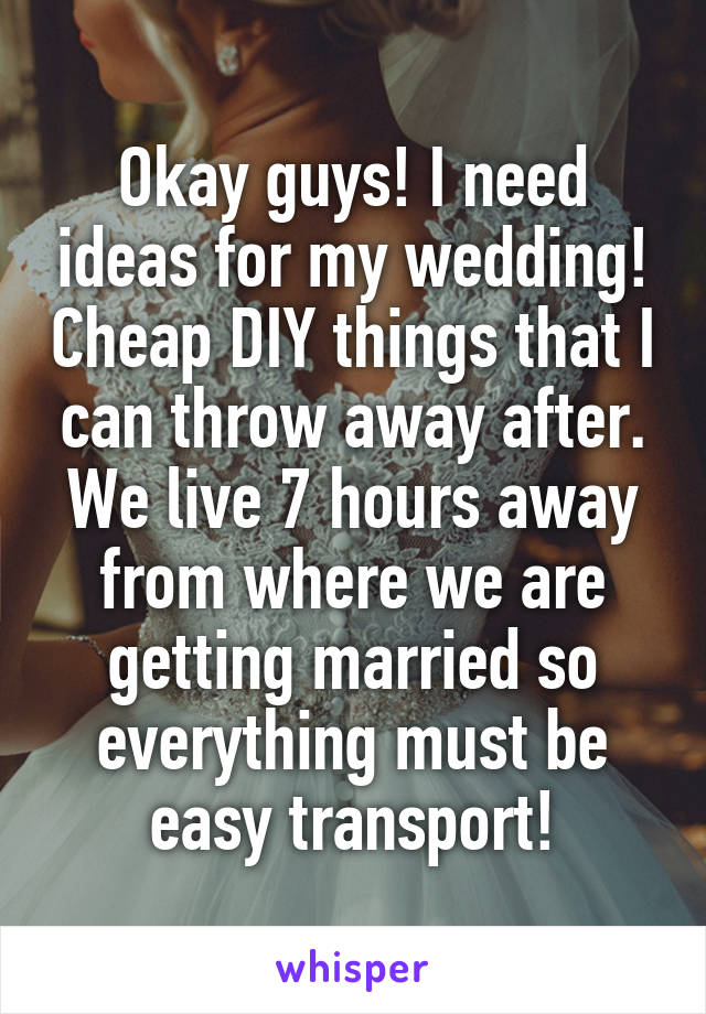 Okay guys! I need ideas for my wedding! Cheap DIY things that I can throw away after. We live 7 hours away from where we are getting married so everything must be easy transport!