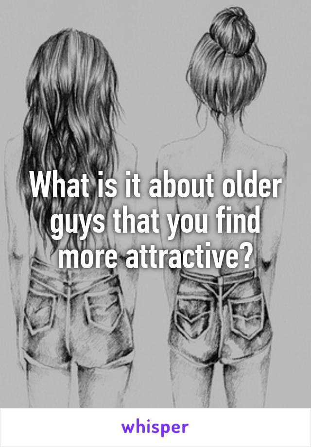 What is it about older guys that you find more attractive?