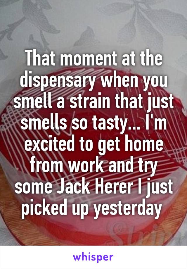 That moment at the dispensary when you smell a strain that just smells so tasty... I'm excited to get home from work and try some Jack Herer I just picked up yesterday 