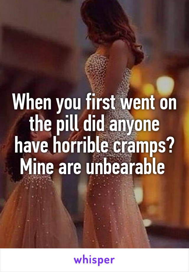 When you first went on the pill did anyone have horrible cramps? Mine are unbearable 