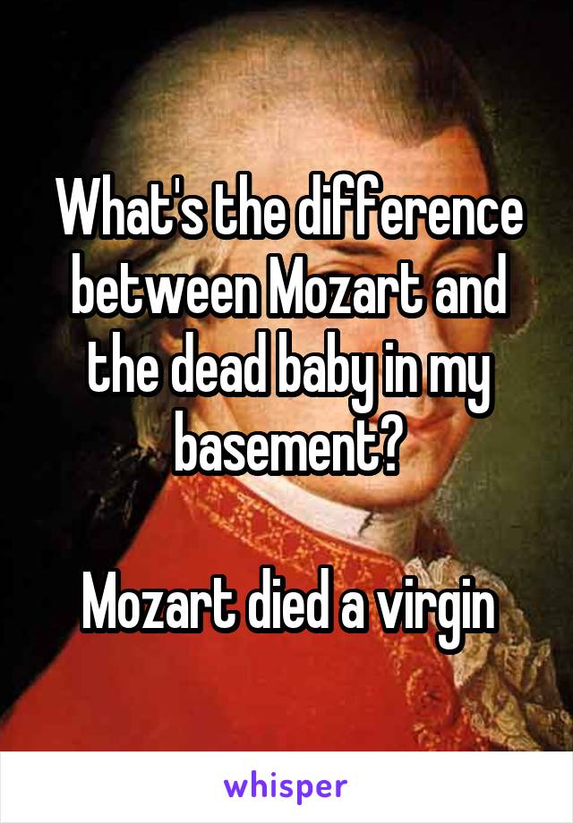 What's the difference between Mozart and the dead baby in my basement?

Mozart died a virgin