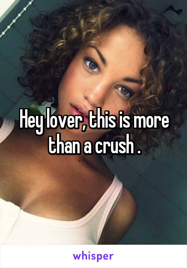 Hey lover, this is more than a crush .