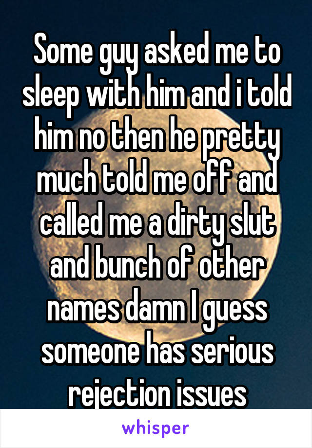 Some guy asked me to sleep with him and i told him no then he pretty much told me off and called me a dirty slut and bunch of other names damn I guess someone has serious rejection issues