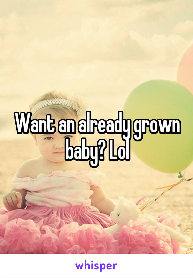 Want an already grown baby? Lol