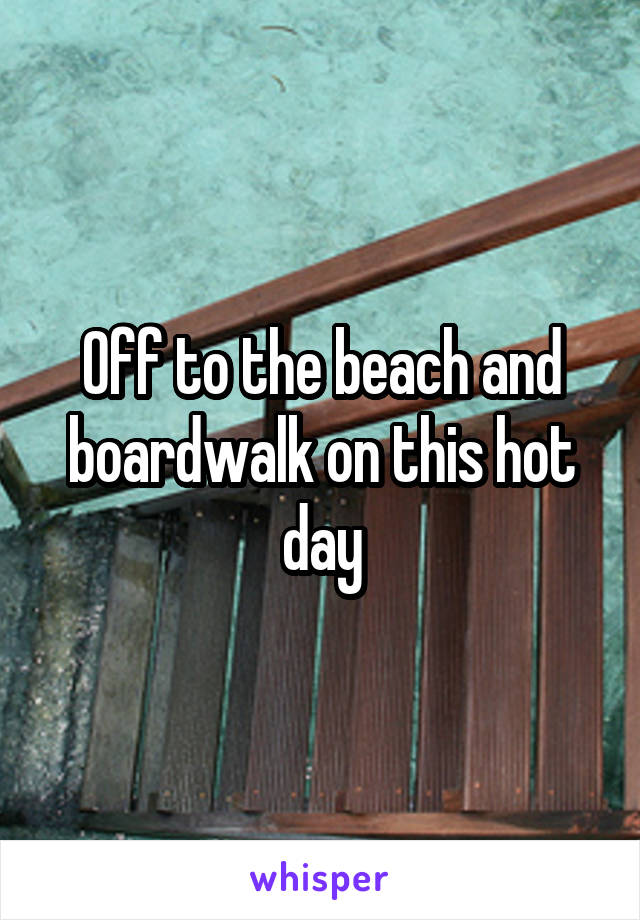 Off to the beach and boardwalk on this hot day