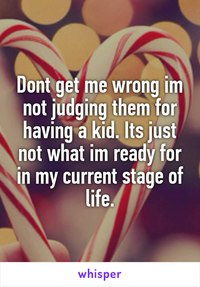 Dont get me wrong im not judging them for having a kid. Its just not what im ready for in my current stage of life.
