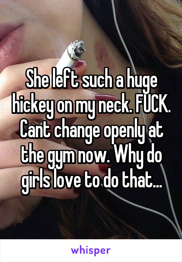 She left such a huge hickey on my neck. FUCK. Cant change openly at the gym now. Why do girls love to do that...
