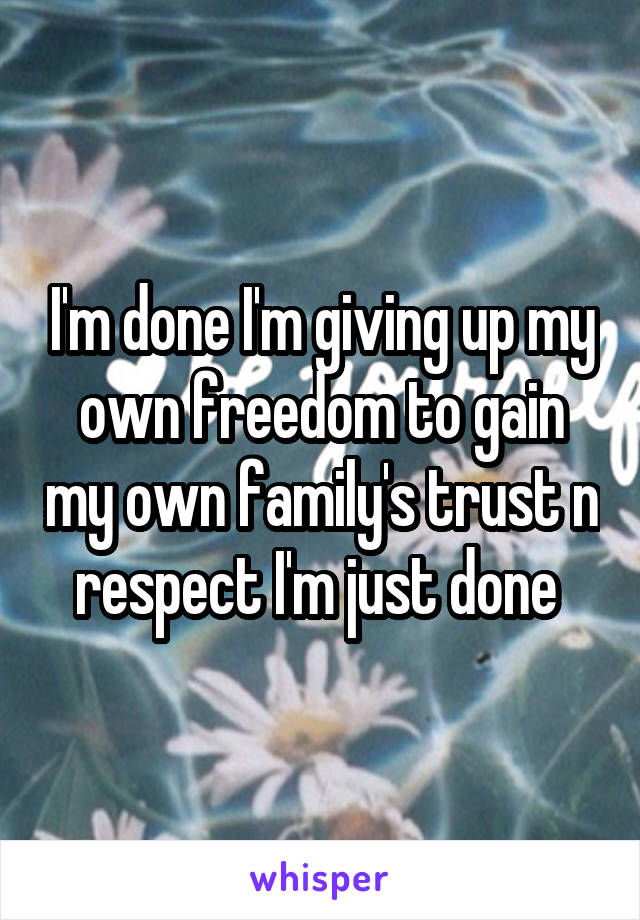 I'm done I'm giving up my own freedom to gain my own family's trust n respect I'm just done 