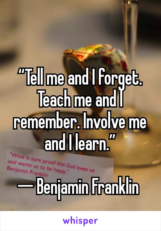 “Tell me and I forget. Teach me and I remember. Involve me and I learn.”

― Benjamin Franklin 
