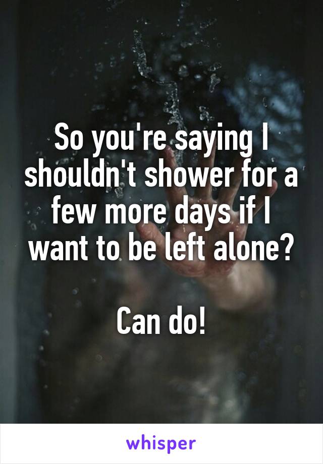 So you're saying I shouldn't shower for a few more days if I want to be left alone?

Can do!