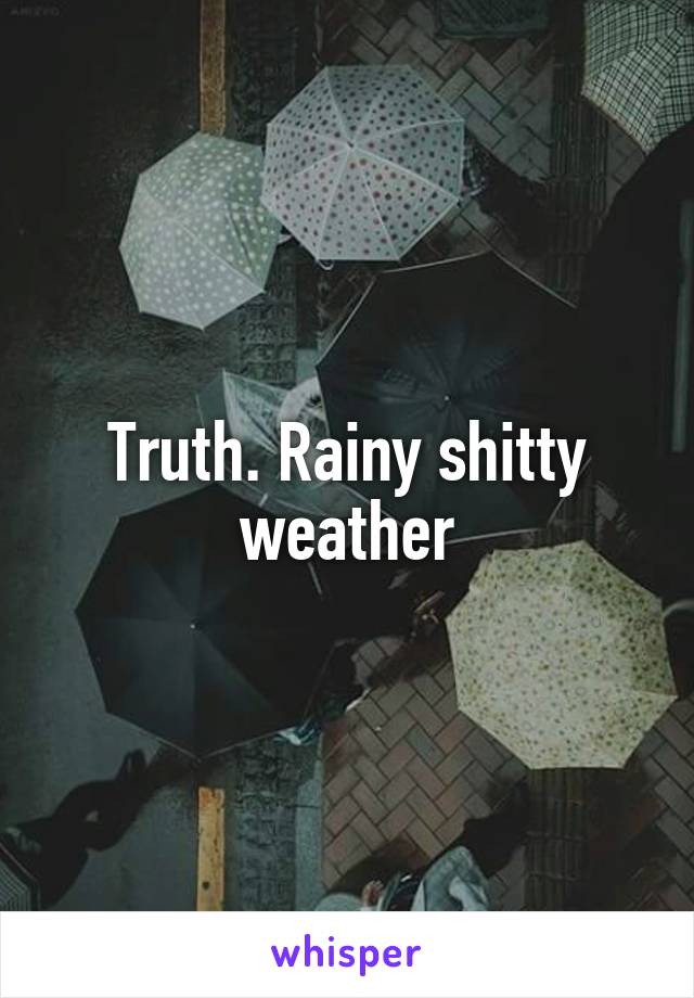 Truth. Rainy shitty weather