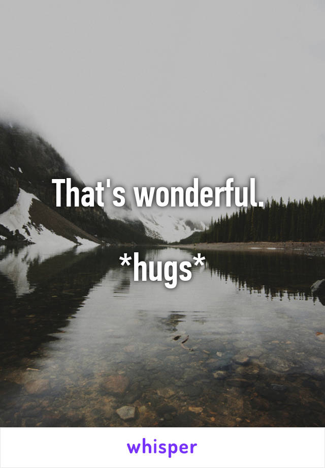 That's wonderful. 

*hugs*