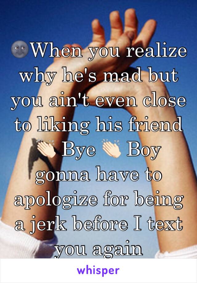 🌚When you realize why he's mad but you ain't even close to liking his friend 👏🏻 Bye 👏🏻 Boy gonna have to apologize for being a jerk before I text you again