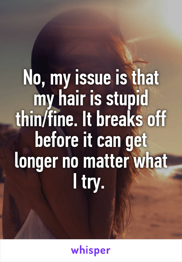 No, my issue is that my hair is stupid thin/fine. It breaks off before it can get longer no matter what I try. 
