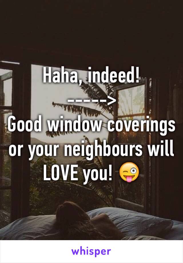 Haha, indeed!
----->
Good window coverings or your neighbours will LOVE you! 😜