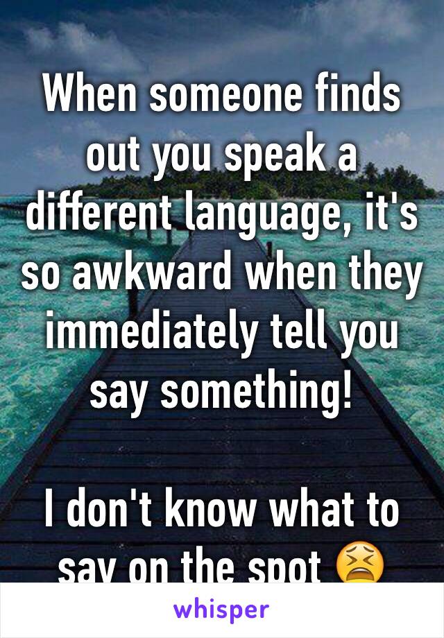 When someone finds out you speak a different language, it's so awkward when they immediately tell you say something! 

I don't know what to say on the spot 😫