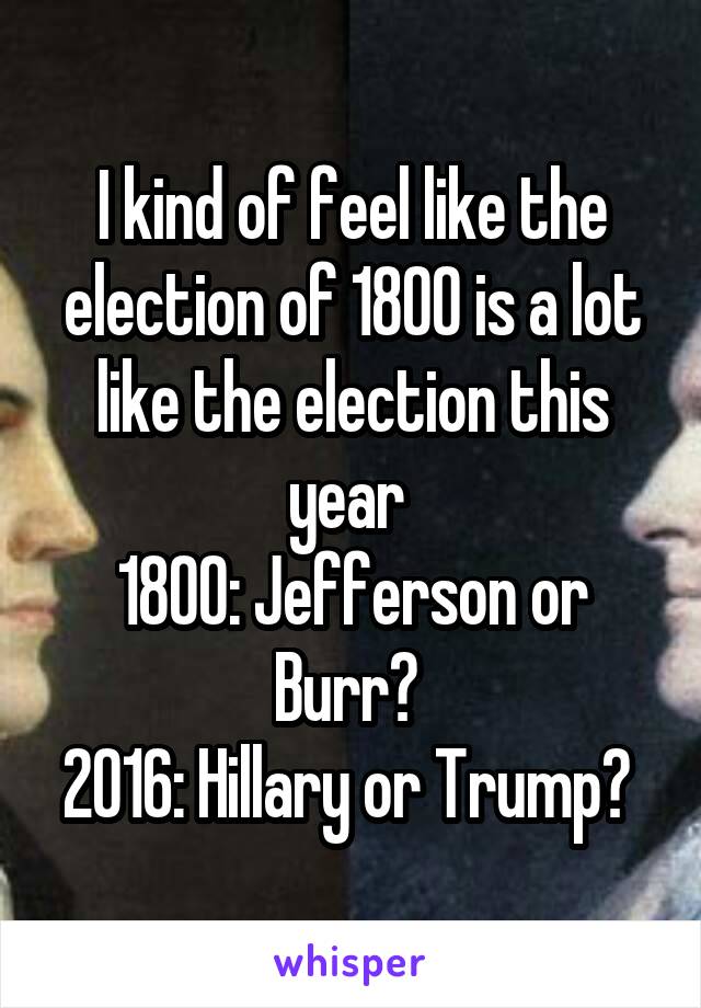 I kind of feel like the election of 1800 is a lot like the election this year 
1800: Jefferson or Burr? 
2016: Hillary or Trump? 