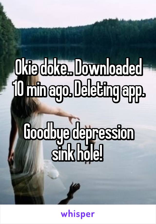 Okie doke.. Downloaded 10 min ago. Deleting app.

Goodbye depression sink hole! 