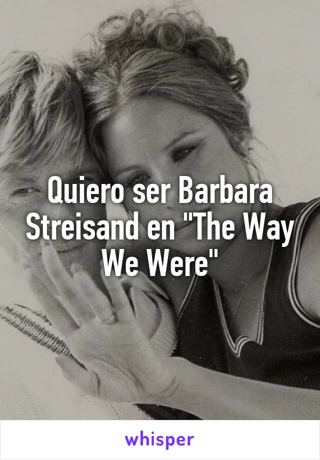 Quiero ser Barbara Streisand en "The Way We Were"