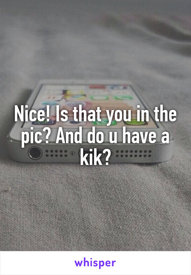 Nice! Is that you in the pic? And do u have a kik?