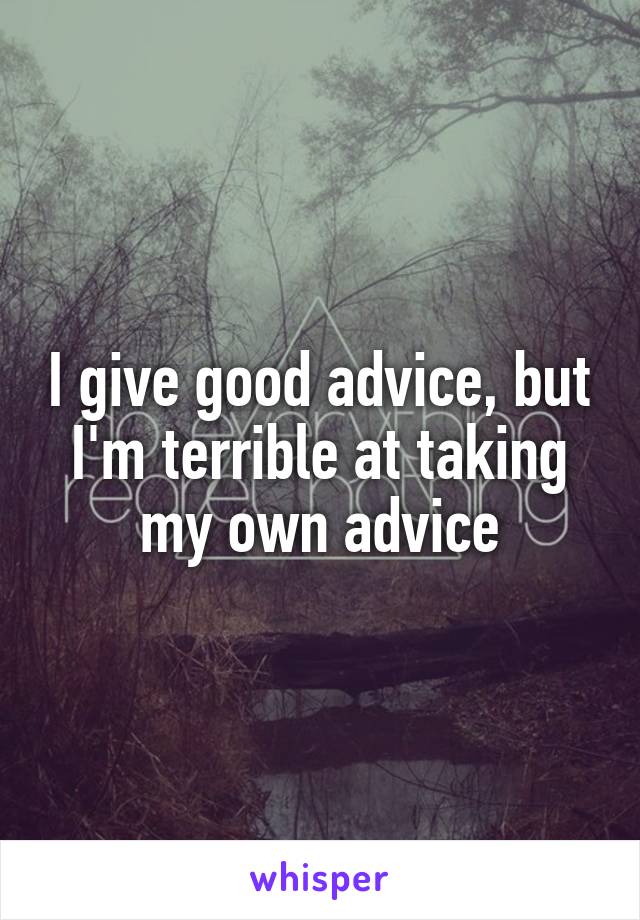 I give good advice, but I'm terrible at taking my own advice