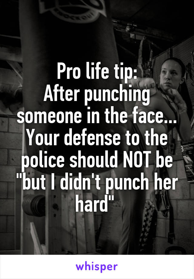 Pro life tip:
After punching someone in the face... Your defense to the police should NOT be "but I didn't punch her hard" 