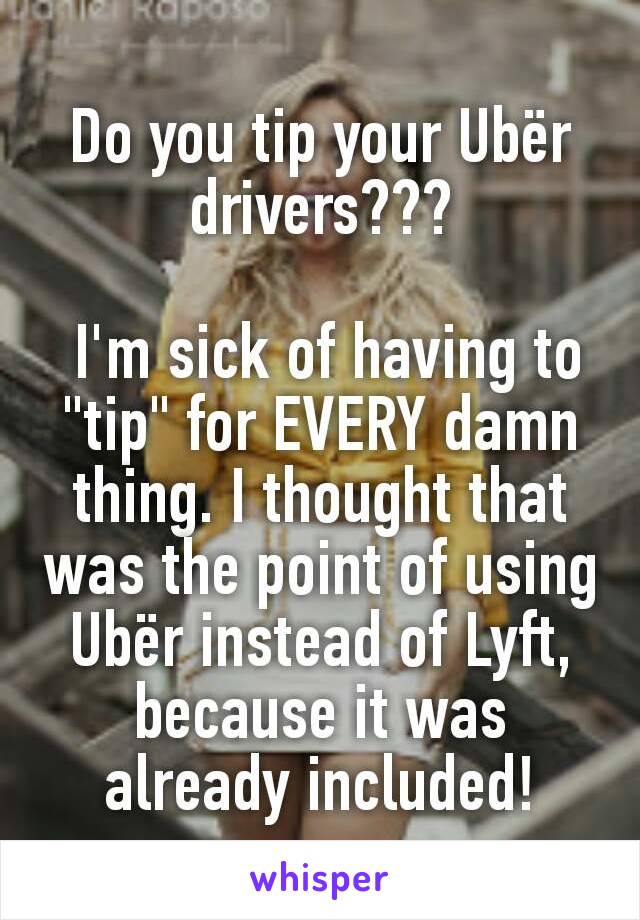 Do you tip your Ubër drivers???

 I'm sick of having to "tip" for EVERY damn thing. I thought that was the point of using Ubër instead of Lyft, because it was already included!