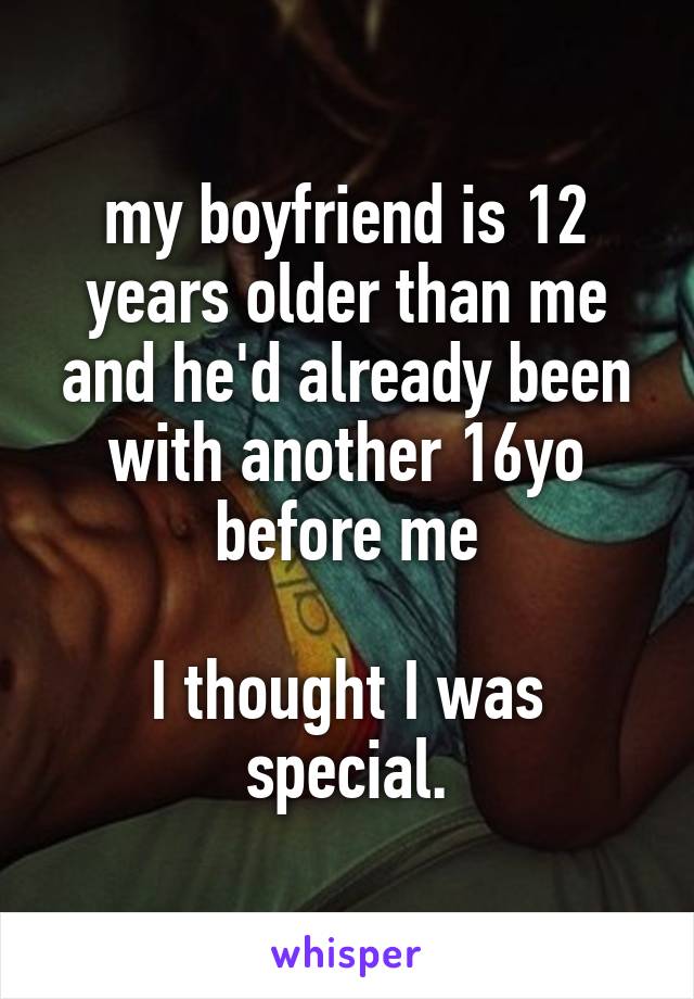 my boyfriend is 12 years older than me and he'd already been with another 16yo before me

I thought I was special.