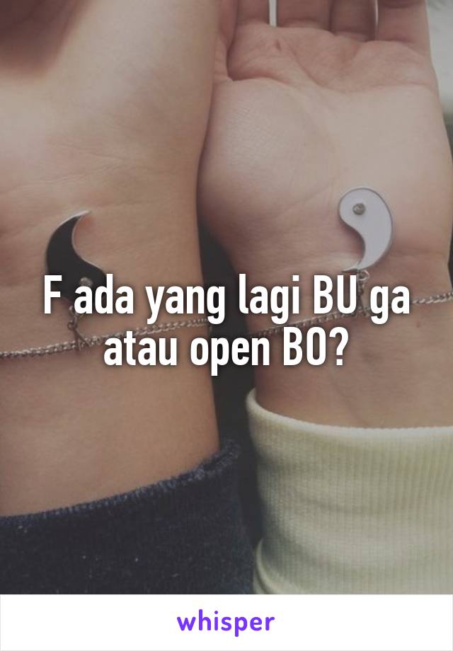 F ada yang lagi BU ga atau open BO?